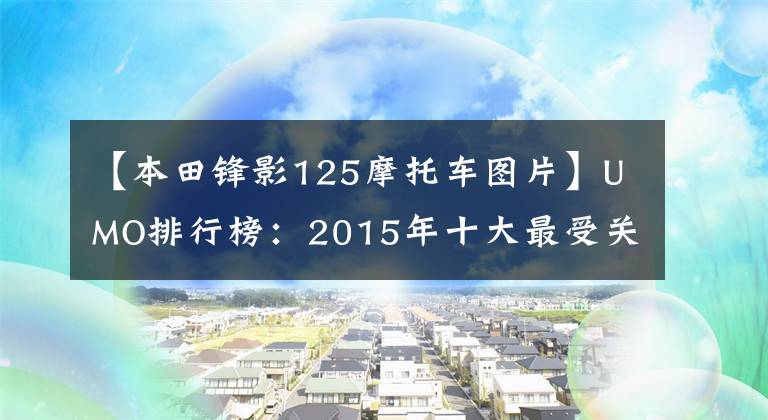 【本田鋒影125摩托車圖片】UMO排行榜：2015年十大最受關(guān)注的新月車。