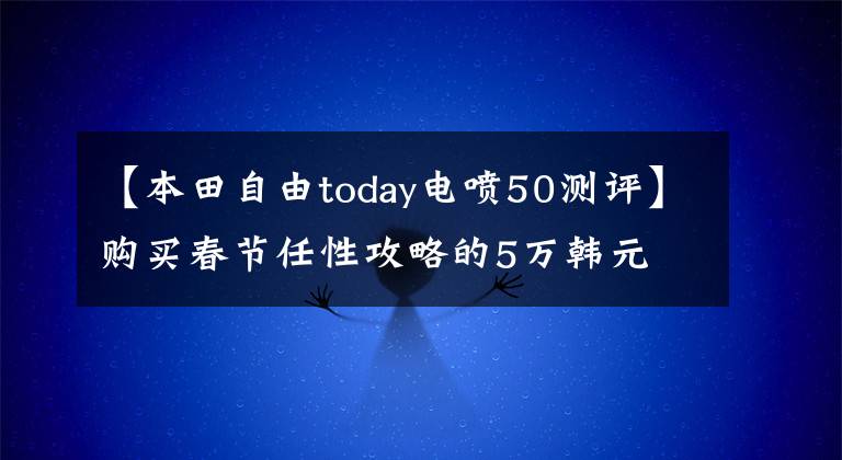 【本田自由today電噴50測評】購買春節(jié)任性攻略的5萬韓元