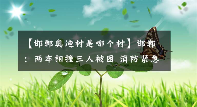 【邯鄲奧迪村是哪個村】邯鄲：兩車相撞三人被困 消防緊急救援脫險境