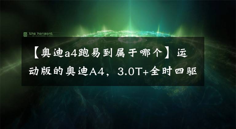 【奧迪a4跑易到屬于哪個】運動版的奧迪A4，3.0T+全時四驅(qū)，4秒多破百，接近保時捷911了！