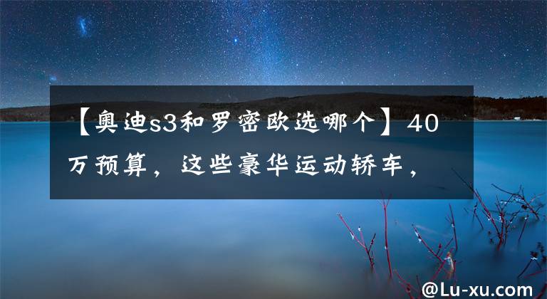 【奧迪s3和羅密歐選哪個】40萬預(yù)算，這些豪華運(yùn)動轎車，素車就已經(jīng)很炸