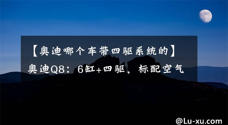 【奧迪哪個(gè)車帶四驅(qū)系統(tǒng)的】奧迪Q8：6缸+四驅(qū)，標(biāo)配空氣懸架！開它上街，比寶馬X6還拉風(fēng)？