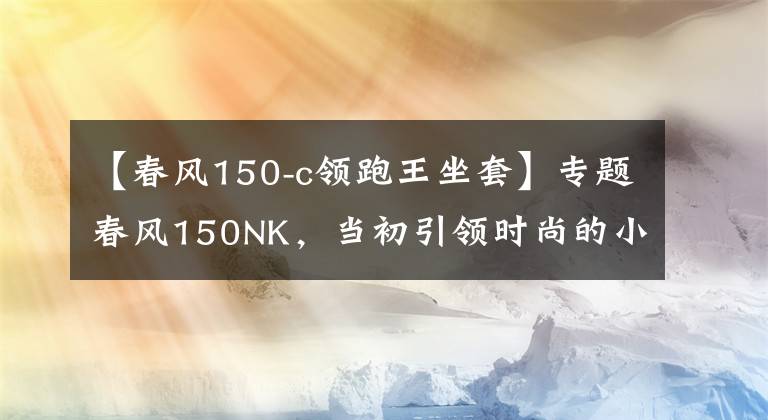 【春風(fēng)150-c領(lǐng)跑王坐套】專題春風(fēng)150NK，當(dāng)初引領(lǐng)時尚的小排量車款又更新了！