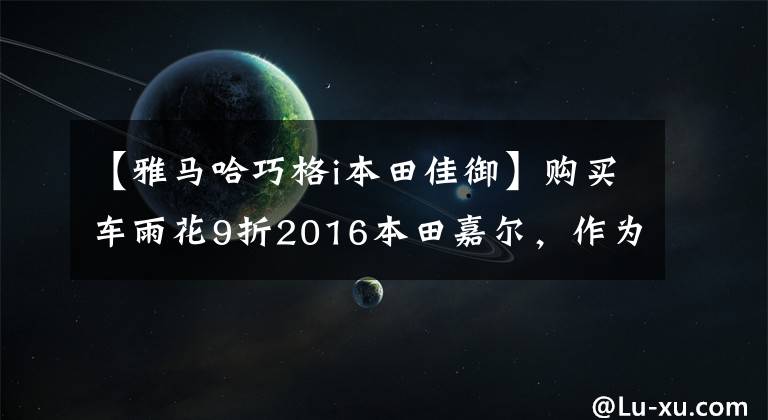 【雅馬哈巧格i本田佳御】購買車雨花9折2016本田嘉爾，作為給兒媳的生日禮物