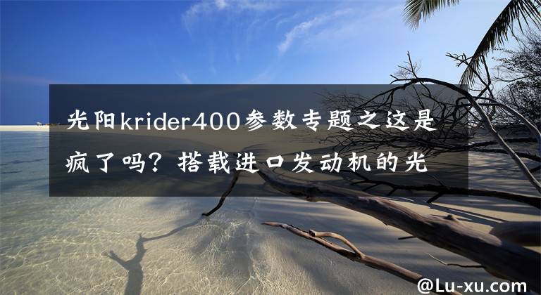 光陽krider400參數(shù)專題之這是瘋了嗎？搭載進(jìn)口發(fā)動機(jī)的光陽400街車，居然優(yōu)惠了1.3萬多