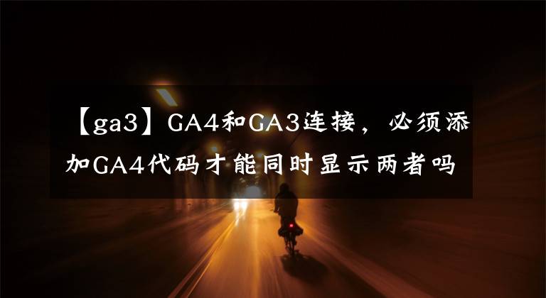 【ga3】GA4和GA3連接，必須添加GA4代碼才能同時(shí)顯示兩者嗎？