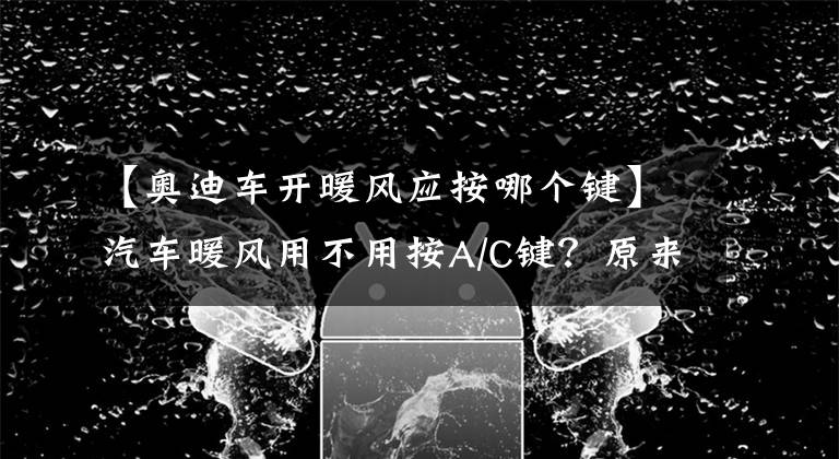 【奧迪車開暖風(fēng)應(yīng)按哪個鍵】汽車暖風(fēng)用不用按A/C鍵？原來以前都錯了！