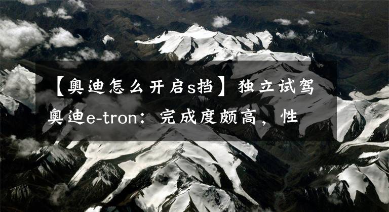 【奧迪怎么開啟s擋】獨立試駕奧迪e-tron：完成度頗高，性格偏保守