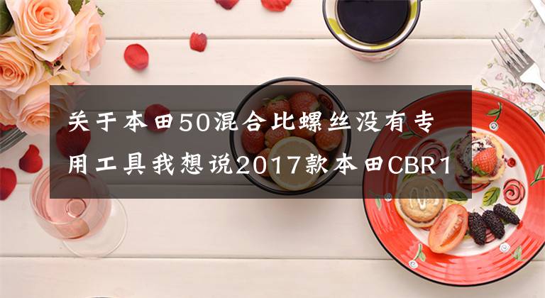 關(guān)于本田50混合比螺絲沒有專用工具我想說2017款本田CBR1000RR試駕體驗(yàn)