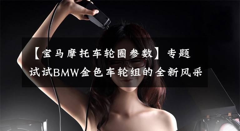 【寶馬摩托車輪圈參數(shù)】專題試試BMW金色車輪組的全新風(fēng)采