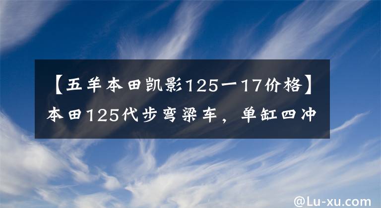 【五羊本田凱影125一17價格】本田125代步彎梁車，單缸四沖程+FI電噴，6.2千瓦動力，5880元