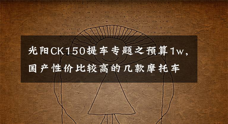 光陽CK150提車專題之預(yù)算1w，國產(chǎn)性價(jià)比較高的幾款摩托車！有沒有你中意的