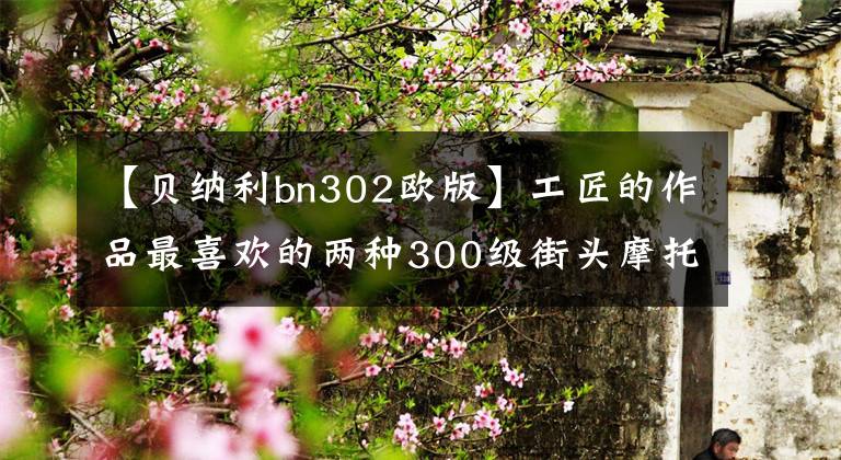 【貝納利bn302歐版】工匠的作品最喜歡的兩種300級街頭摩托車？