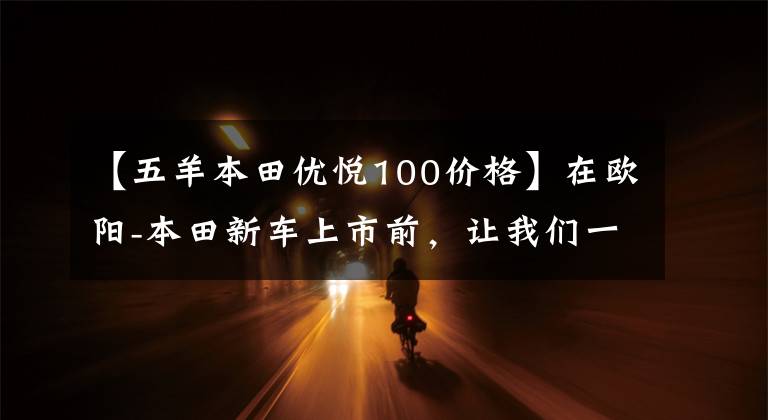 【五羊本田優(yōu)悅100價(jià)格】在歐陽(yáng)-本田新車(chē)上市前，讓我們一起看看在過(guò)去的25年里歐陽(yáng)-本田制造了什么樣的車(chē)！