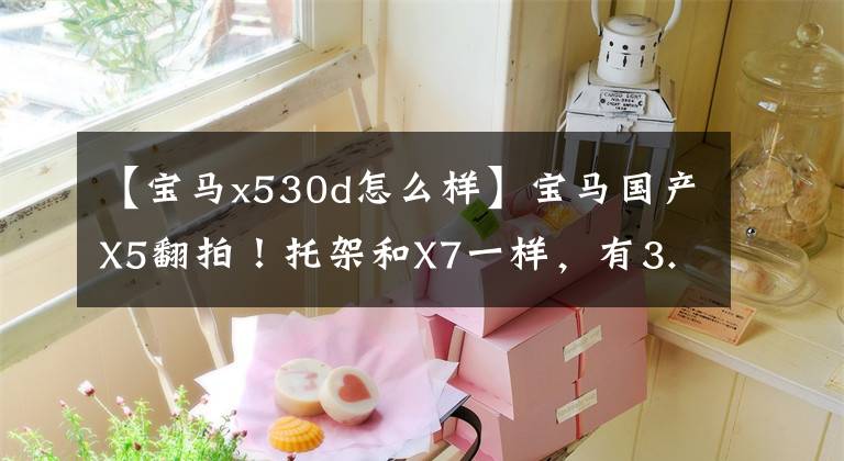 【寶馬x530d怎么樣】寶馬國產(chǎn)X5翻拍！托架和X7一樣，有3.0T。這次后排很寬