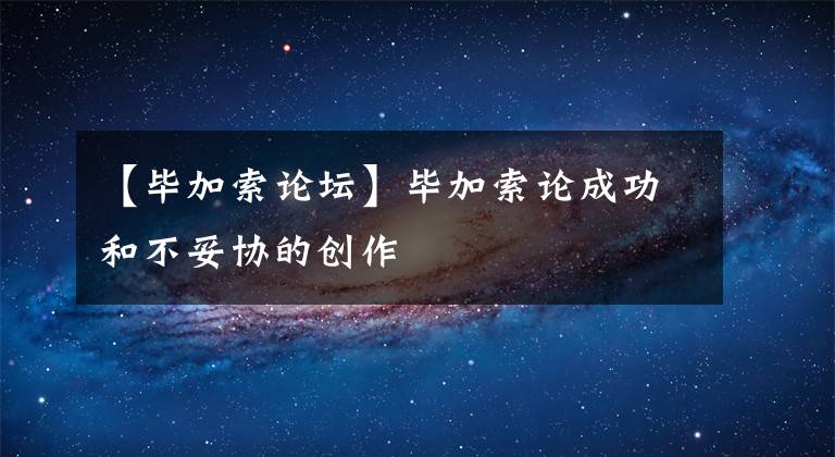 【畢加索論壇】畢加索論成功和不妥協(xié)的創(chuàng)作