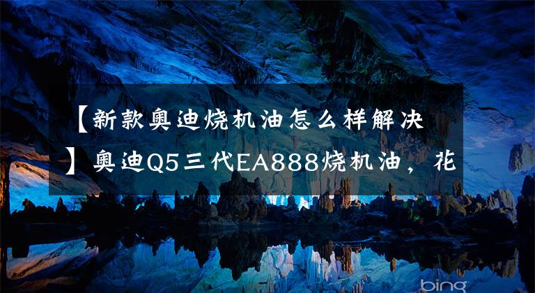 【新款?yuàn)W迪燒機(jī)油怎么樣解決】奧迪Q5三代EA888燒機(jī)油，花了好幾萬(wàn)越修燒得越狠，今天一次解決