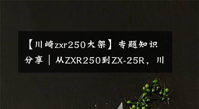 【川崎zxr250大架】專題知識(shí)分享｜從ZXR250到ZX-25R，川崎四缸小忍者發(fā)展史簡(jiǎn)述！