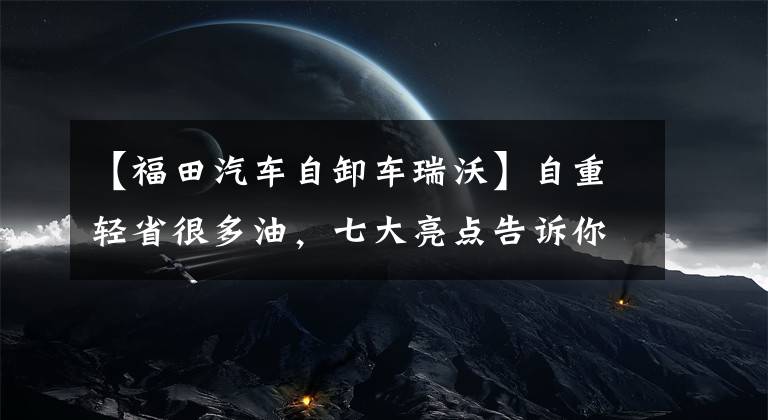 【福田汽車自卸車瑞沃】自重輕省很多油，七大亮點告訴你為什么選擇Levo  ES7自卸車。