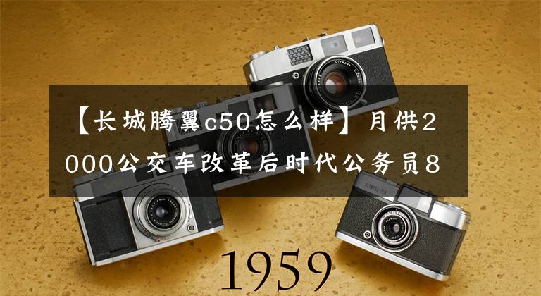 【長(zhǎng)城騰翼c50怎么樣】月供2000公交車改革后時(shí)代公務(wù)員8種購(gòu)買車推薦