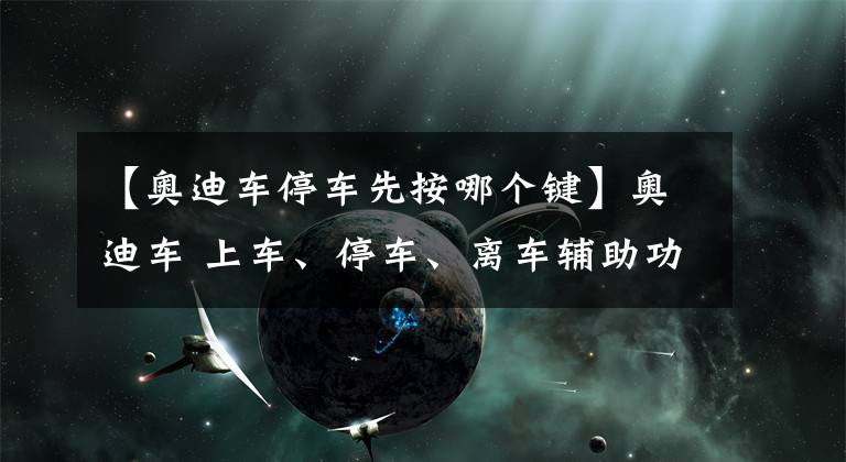 【奧迪車停車先按哪個鍵】奧迪車 上車、停車、離車輔助功能的深入了解