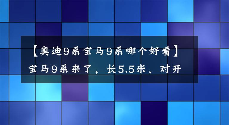 【奧迪9系寶馬9系哪個好看】寶馬9系來了，長5.5米，對開式門，或售300萬，直逼邁巴赫S級！