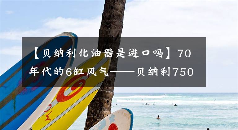 【貝納利化油器是進(jìn)口嗎】70年代的6缸風(fēng)氣——貝納利750歲/900歲