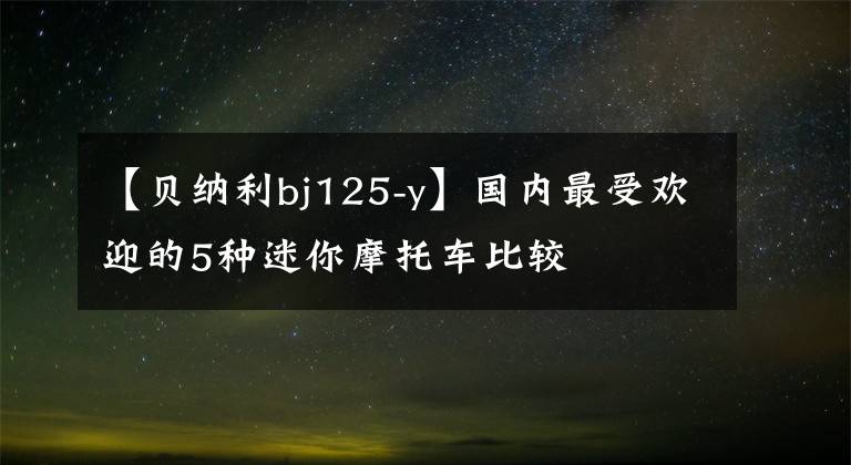 【貝納利bj125-y】國(guó)內(nèi)最受歡迎的5種迷你摩托車比較