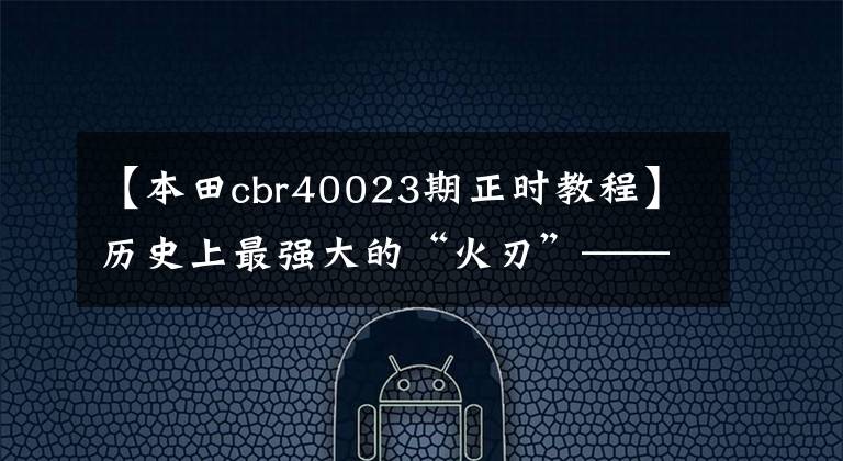 【本田cbr40023期正時(shí)教程】歷史上最強(qiáng)大的“火刃”——2017本田CBR1000RR綜合評(píng)價(jià)