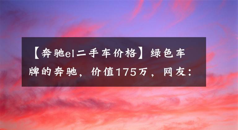 【奔馳el二手車價(jià)格】綠色車牌的奔馳，價(jià)值175萬(wàn)，網(wǎng)友：我總感覺(jué)這奔馳不正宗