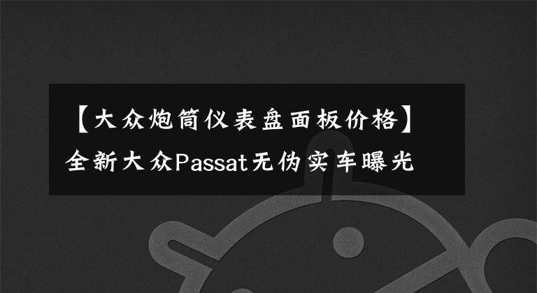 【大眾炮筒儀表盤面板價(jià)格】全新大眾Passat無(wú)偽實(shí)車曝光 未來(lái)國(guó)產(chǎn)