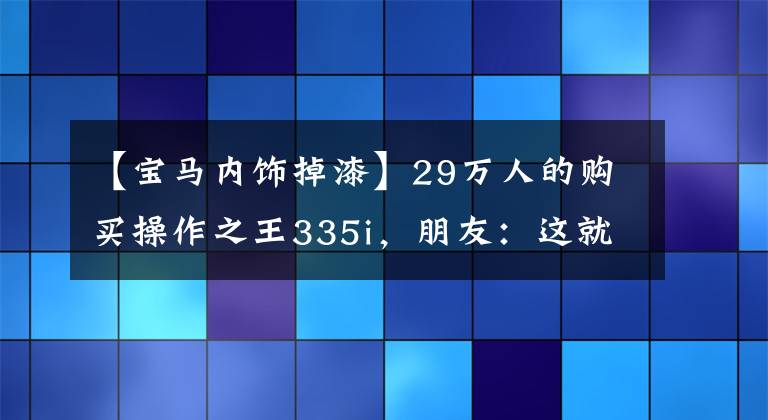 【寶馬內(nèi)飾掉漆】29萬人的購買操作之王335i，朋友：這就是我想要的寶馬！