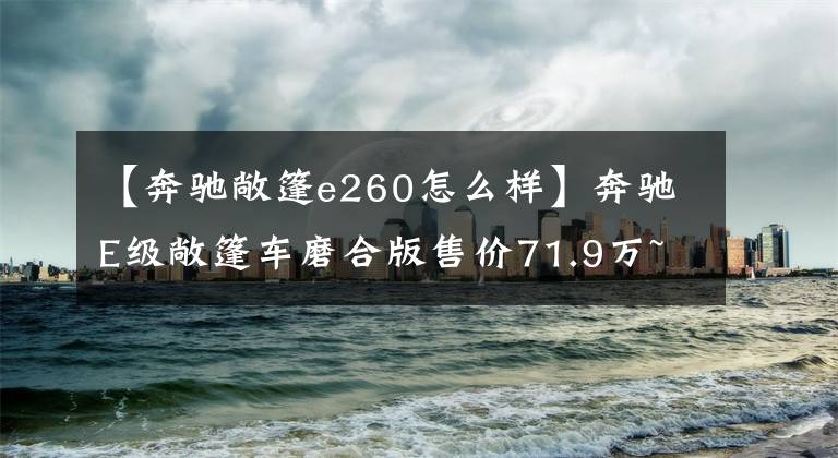 【奔馳敞篷e260怎么樣】奔馳E級(jí)敞篷車磨合版售價(jià)71.9萬(wàn)~ 85.3萬(wàn)韓元