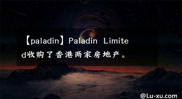 【paladin】Paladin  Limited收購了香港兩家房地產(chǎn)。