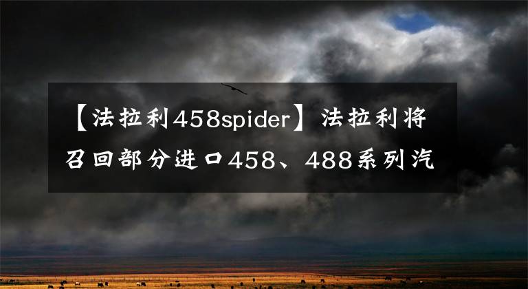 【法拉利458spider】法拉利將召回部分進(jìn)口458、488系列汽車！制動或故障