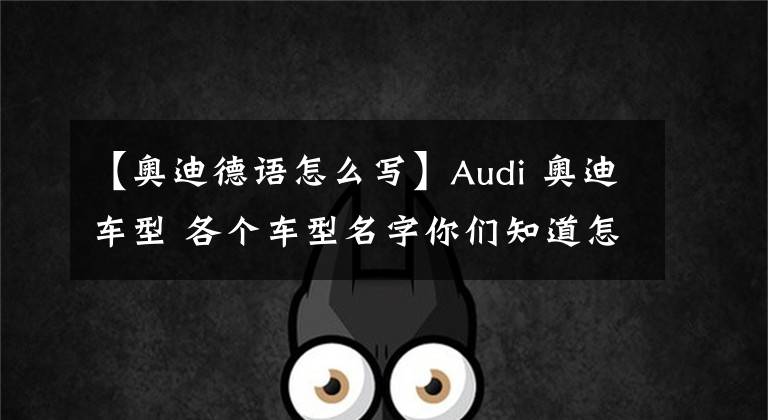 【奧迪德語(yǔ)怎么寫】Audi 奧迪車型 各個(gè)車型名字你們知道怎么定義嗎？