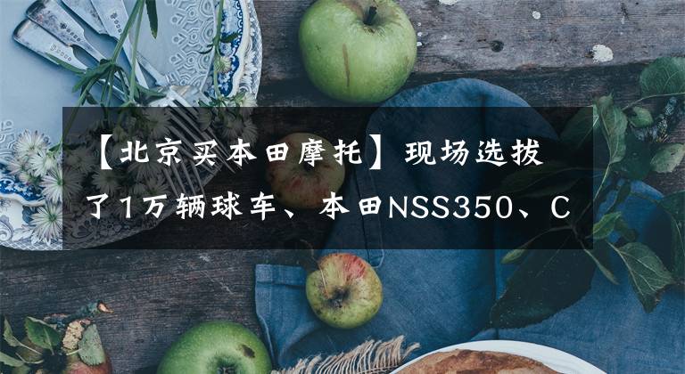 【北京買本田摩托】現(xiàn)場選拔了1萬輛球車、本田NSS350、CM300北京吉利