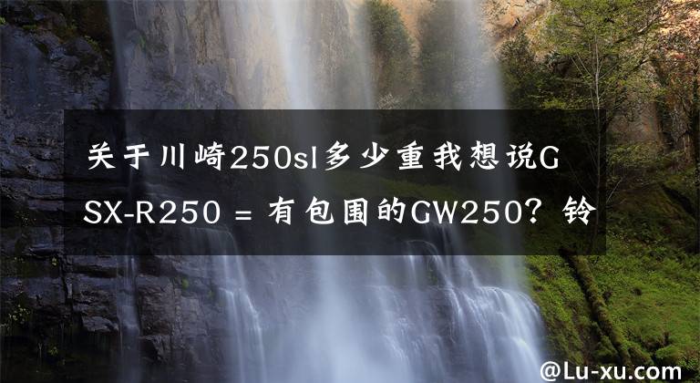 關(guān)于川崎250sl多少重我想說GSX-R250 = 有包圍的GW250？鈴木請拿出更多誠意