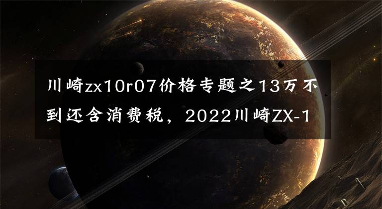 川崎zx10r07價格專題之13萬不到還含消費稅，2022川崎ZX-10R日本煥新啰