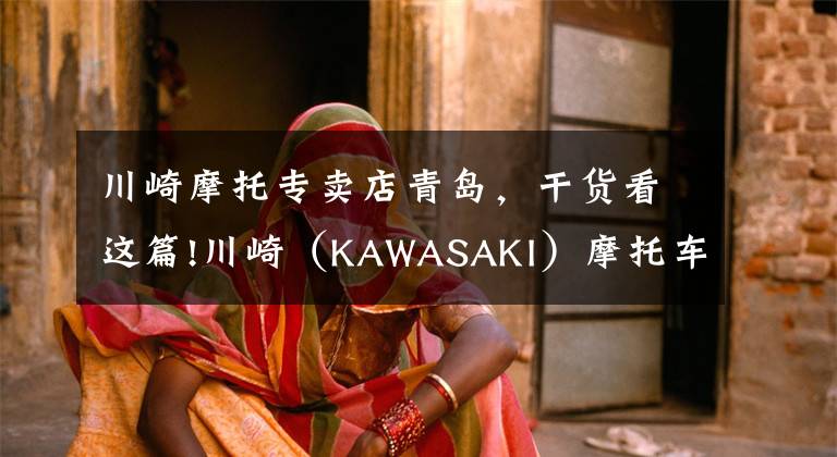 川崎摩托專賣店青島，干貨看這篇!川崎（KAWASAKI）摩托車在華售價(jià)一覽表