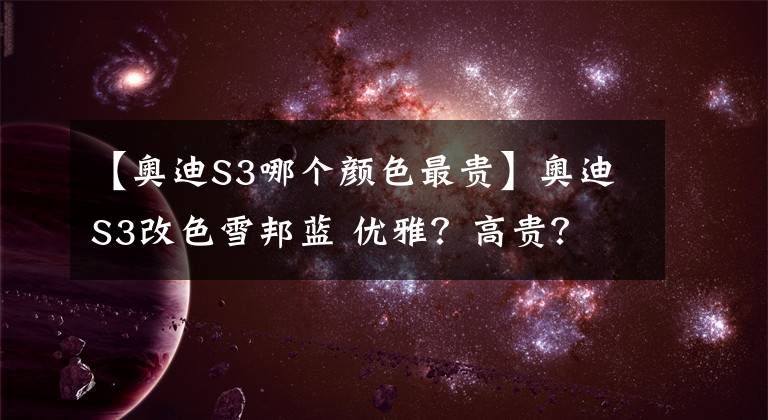 【奧迪S3哪個顏色最貴】奧迪S3改色雪邦藍(lán) 優(yōu)雅？高貴？