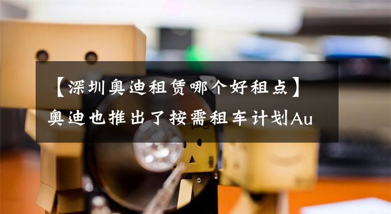 【深圳奧迪租賃哪個好租點】奧迪也推出了按需租車計劃Audi On Demand，只租不賣的時代就要到了嗎？