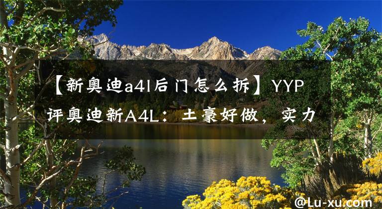 【新奧迪a4l后門(mén)怎么拆】YYP評(píng)奧迪新A4L：土豪好做，實(shí)力派難當(dāng)