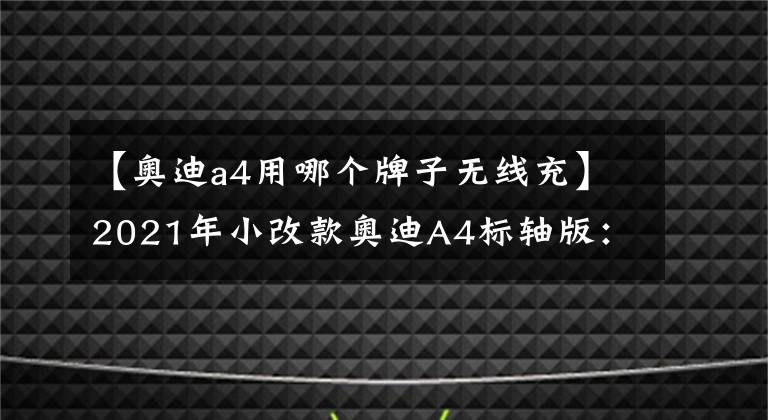 【奧迪a4用哪個牌子無線充】2021年小改款奧迪A4標(biāo)軸版：至少名氣上能壓倒沃爾沃S60