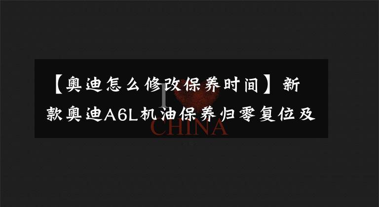 【奧迪怎么修改保養(yǎng)時(shí)間】新款?yuàn)W迪A6L機(jī)油保養(yǎng)歸零復(fù)位及油位查看方法