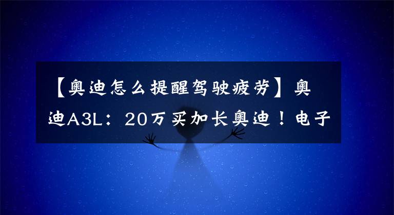 【奧迪怎么提醒駕駛疲勞】奧迪A3L：20萬(wàn)買加長(zhǎng)奧迪！電子擋+運(yùn)動(dòng)套件真帥