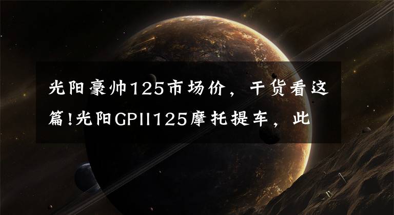 光陽豪帥125市場價，干貨看這篇!光陽GPII125摩托提車，此車新車帖子太少了啊