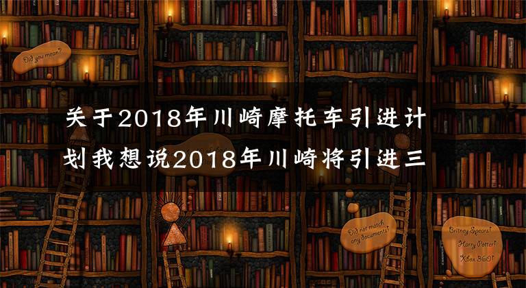 關(guān)于2018年川崎摩托車引進(jìn)計(jì)劃我想說2018年川崎將引進(jìn)三款新車！