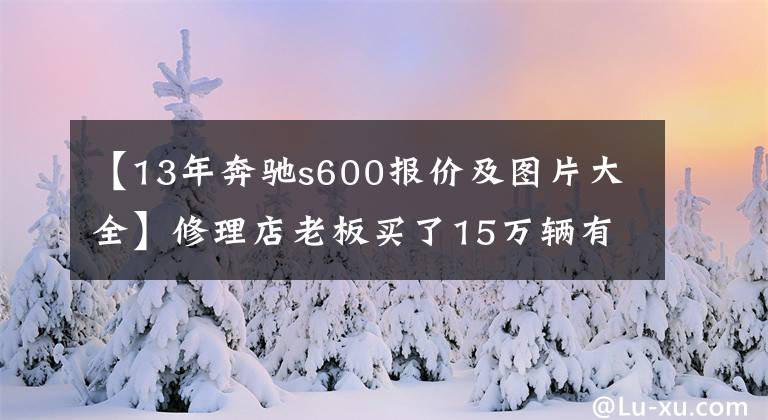 【13年奔馳s600報(bào)價(jià)及圖片大全】修理店老板買了15萬(wàn)輛有故事的奔馳S600，工作人員看著車心耍了花招。