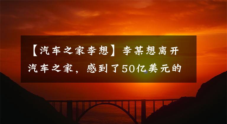 【汽車之家李想】李某想離開汽車之家，感到了50億美元的遺憾